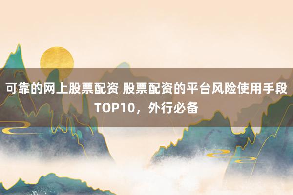 可靠的网上股票配资 股票配资的平台风险使用手段TOP10，外行必备