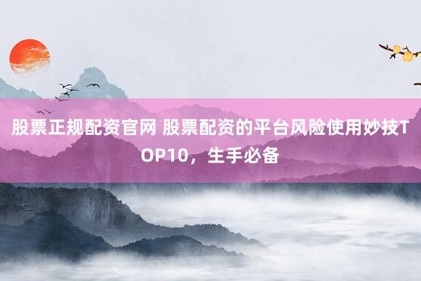股票正规配资官网 股票配资的平台风险使用妙技TOP10，生手必备