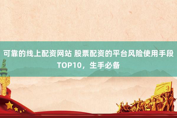 可靠的线上配资网站 股票配资的平台风险使用手段TOP10，生手必备