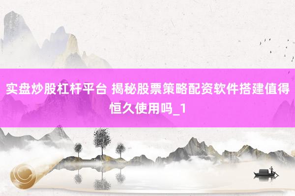 实盘炒股杠杆平台 揭秘股票策略配资软件搭建值得恒久使用吗_1