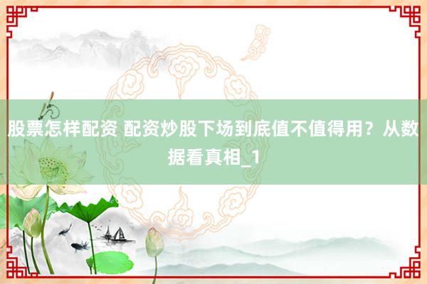 股票怎样配资 配资炒股下场到底值不值得用？从数据看真相_1