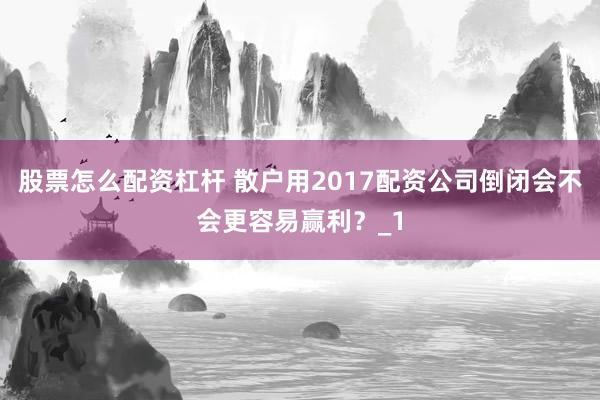 股票怎么配资杠杆 散户用2017配资公司倒闭会不会更容易赢利？_1