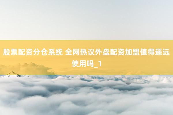 股票配资分仓系统 全网热议外盘配资加盟值得遥远使用吗_1
