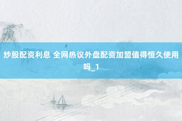 炒股配资利息 全网热议外盘配资加盟值得恒久使用吗_1