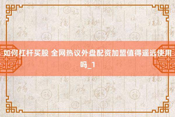 如何杠杆买股 全网热议外盘配资加盟值得遥远使用吗_1