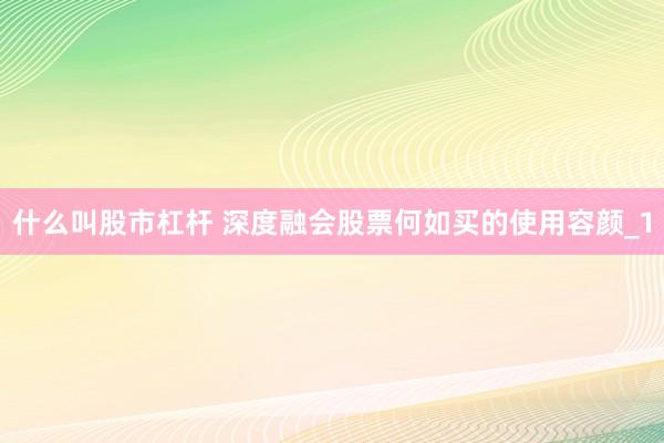 什么叫股市杠杆 深度融会股票何如买的使用容颜_1