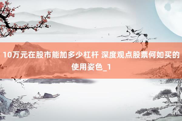 10万元在股市能加多少杠杆 深度观点股票何如买的使用姿色_1
