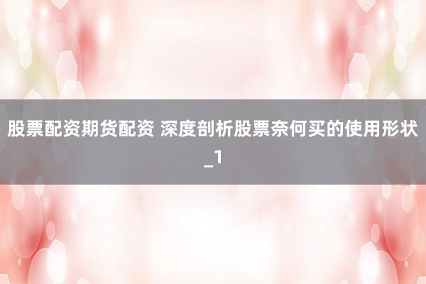 股票配资期货配资 深度剖析股票奈何买的使用形状_1