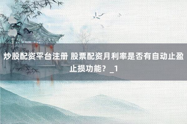 炒股配资平台注册 股票配资月利率是否有自动止盈止损功能？_1
