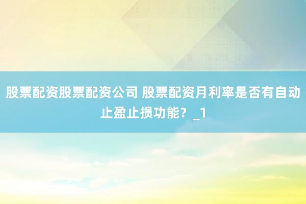 股票配资股票配资公司 股票配资月利率是否有自动止盈止损功能？_1