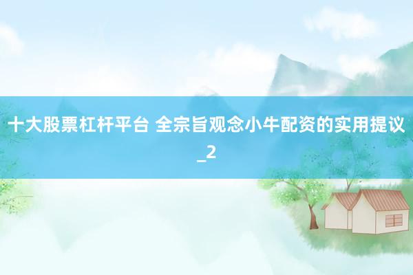 十大股票杠杆平台 全宗旨观念小牛配资的实用提议_2