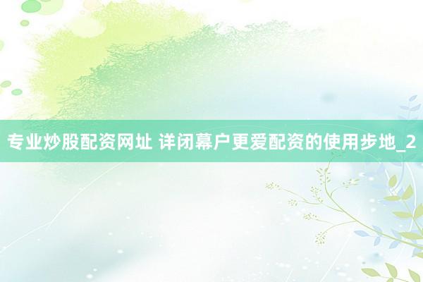 专业炒股配资网址 详闭幕户更爱配资的使用步地_2