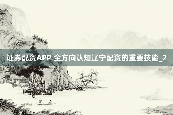 证券配资APP 全方向认知辽宁配资的重要技能_2