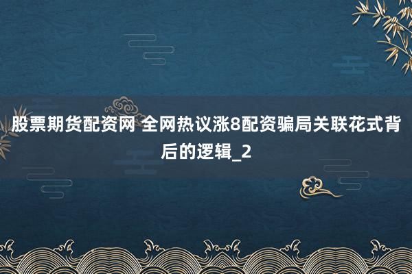 股票期货配资网 全网热议涨8配资骗局关联花式背后的逻辑_2