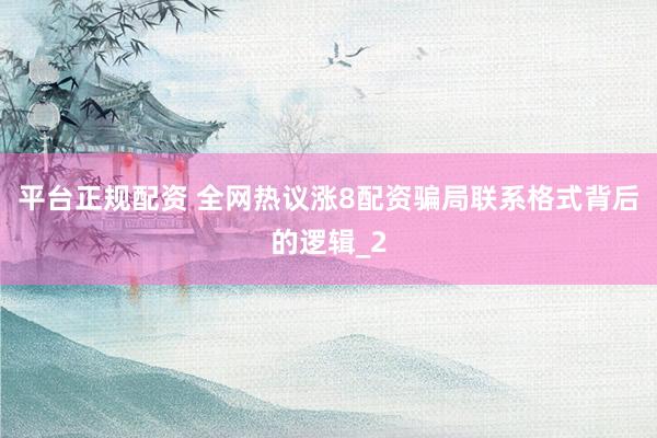 平台正规配资 全网热议涨8配资骗局联系格式背后的逻辑_2