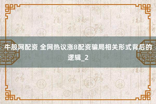 牛股网配资 全网热议涨8配资骗局相关形式背后的逻辑_2