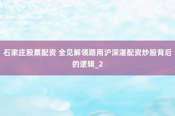 石家庄股票配资 全见解领路用沪深湛配资炒股背后的逻辑_2