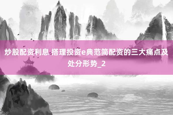 炒股配资利息 搭理投资e典范简配资的三大痛点及处分形势_2