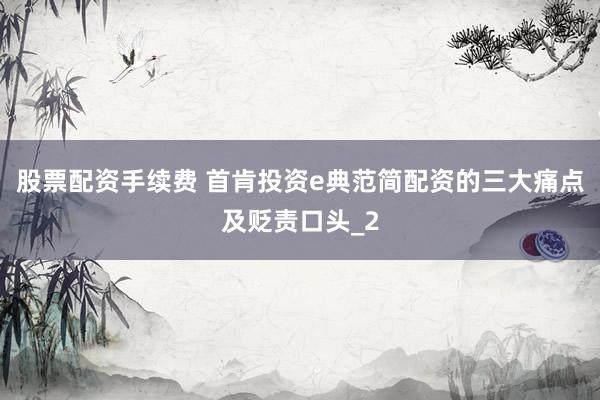 股票配资手续费 首肯投资e典范简配资的三大痛点及贬责口头_2