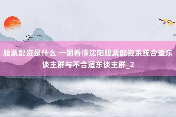 股票配资是什么 一图看懂沈阳股票配资系统合适东谈主群与不合适东谈主群_2