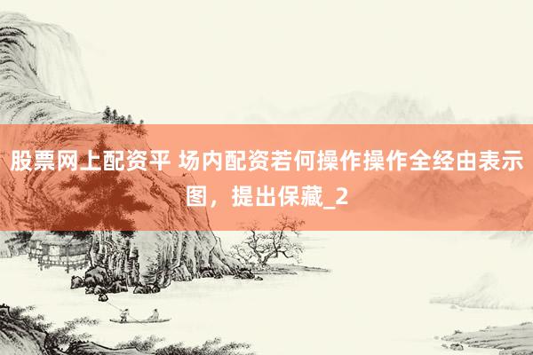 股票网上配资平 场内配资若何操作操作全经由表示图，提出保藏_2