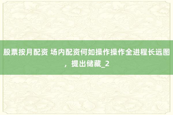 股票按月配资 场内配资何如操作操作全进程长远图，提出储藏_2