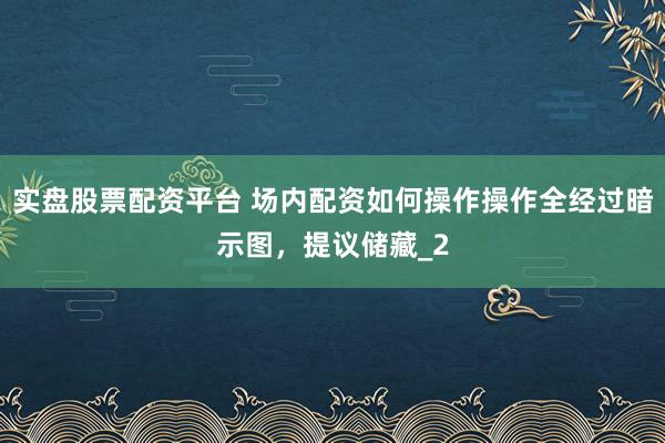 实盘股票配资平台 场内配资如何操作操作全经过暗示图，提议储藏_2