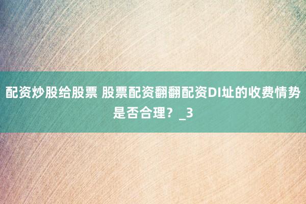 配资炒股给股票 股票配资翻翻配资DI址的收费情势是否合理？_3