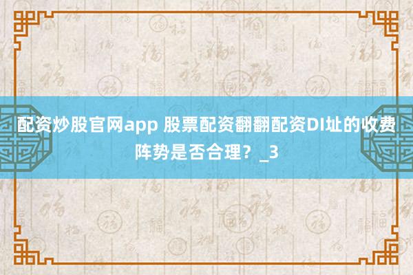 配资炒股官网app 股票配资翻翻配资DI址的收费阵势是否合理？_3