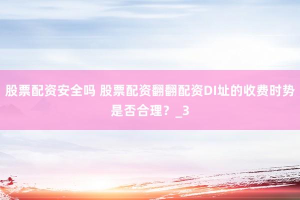 股票配资安全吗 股票配资翻翻配资DI址的收费时势是否合理？_3