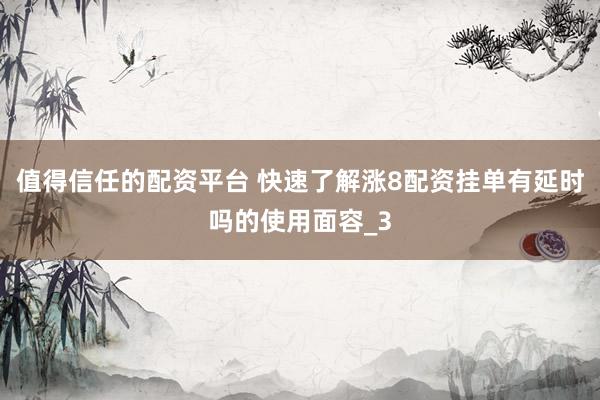 值得信任的配资平台 快速了解涨8配资挂单有延时吗的使用面容_3