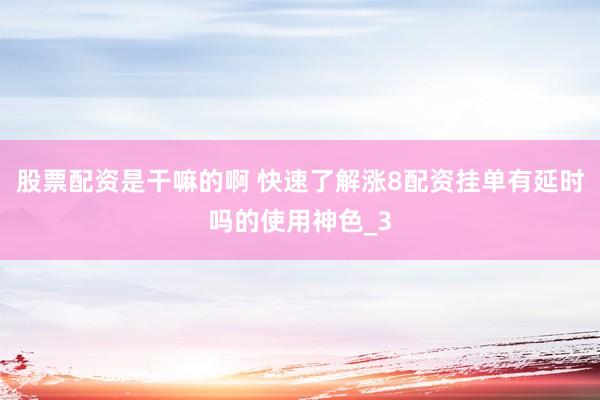 股票配资是干嘛的啊 快速了解涨8配资挂单有延时吗的使用神色_3