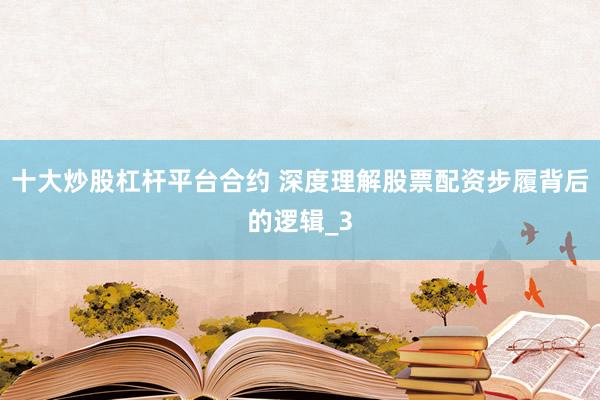 十大炒股杠杆平台合约 深度理解股票配资步履背后的逻辑_3