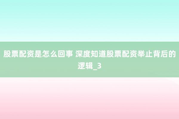 股票配资是怎么回事 深度知道股票配资举止背后的逻辑_3