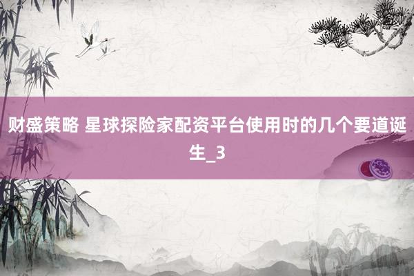 财盛策略 星球探险家配资平台使用时的几个要道诞生_3