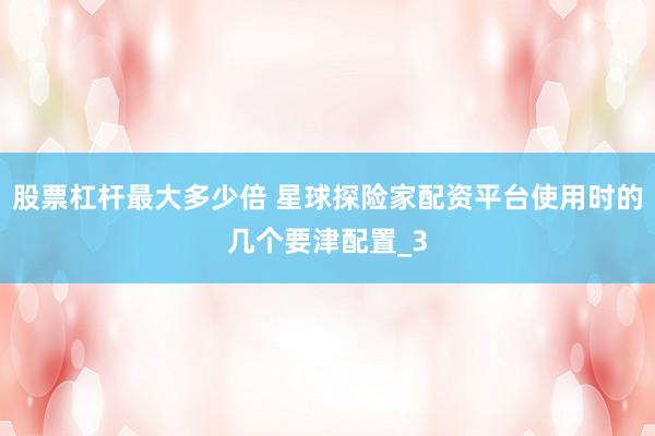 股票杠杆最大多少倍 星球探险家配资平台使用时的几个要津配置_3