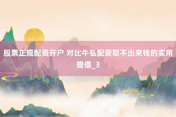 股票正规配资开户 对比牛弘配资取不出来钱的实用提倡_3