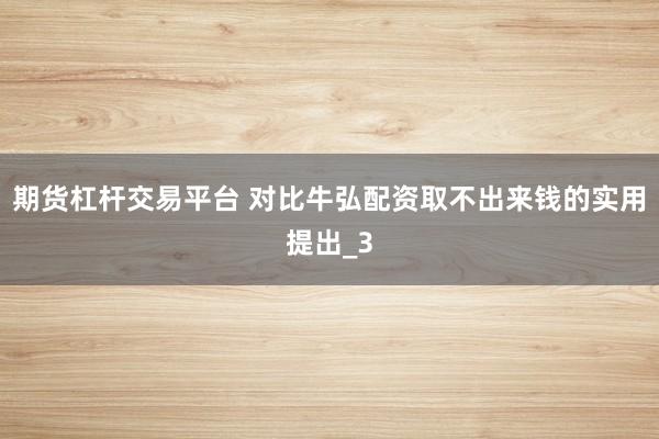 期货杠杆交易平台 对比牛弘配资取不出来钱的实用提出_3