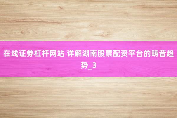 在线证劵杠杆网站 详解湖南股票配资平台的畴昔趋势_3