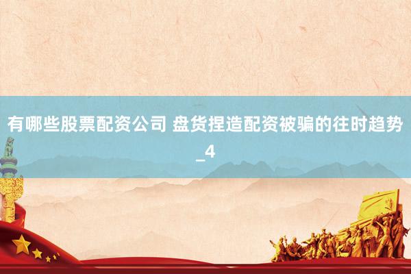 有哪些股票配资公司 盘货捏造配资被骗的往时趋势_4