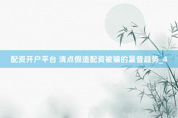 配资开户平台 清点假造配资被骗的曩昔趋势_4