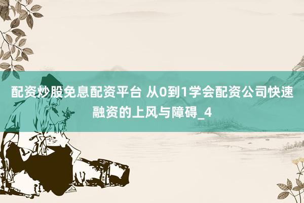 配资炒股免息配资平台 从0到1学会配资公司快速融资的上风与障碍_4