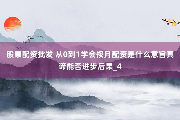 股票配资批发 从0到1学会按月配资是什么意旨真谛能否进步后果_4