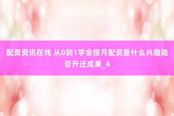 配资资讯在线 从0到1学会按月配资是什么兴趣能否升迁成果_4
