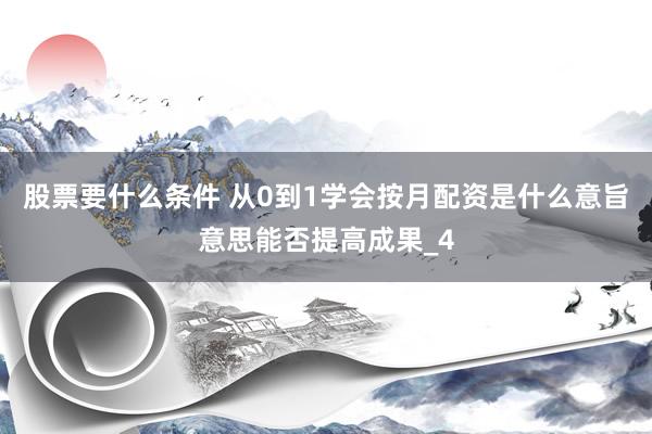 股票要什么条件 从0到1学会按月配资是什么意旨意思能否提高成果_4