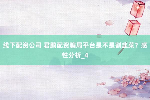 线下配资公司 君鹏配资骗局平台是不是割韭菜？感性分析_4