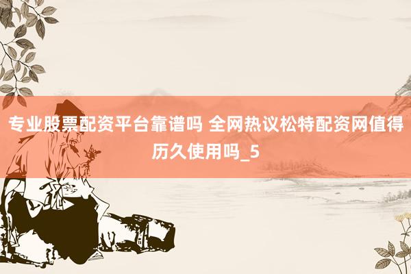 专业股票配资平台靠谱吗 全网热议松特配资网值得历久使用吗_5