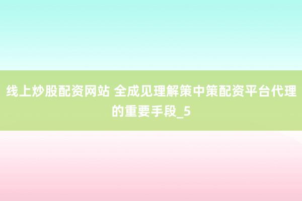 线上炒股配资网站 全成见理解策中策配资平台代理的重要手段_5
