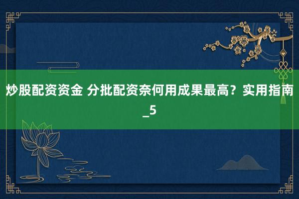 炒股配资资金 分批配资奈何用成果最高？实用指南_5