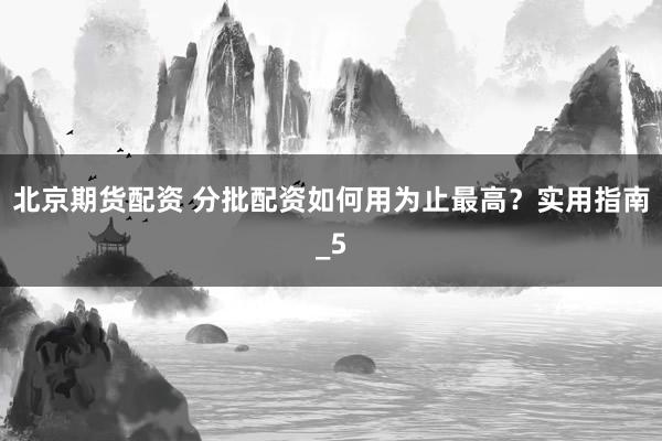 北京期货配资 分批配资如何用为止最高？实用指南_5
